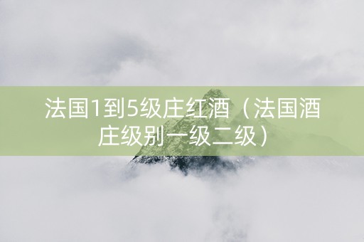 法国1到5级庄红酒（法国酒庄级别一级二级）
