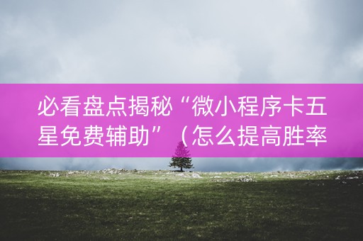 必看盘点揭秘“微小程序卡五星免费辅助”（怎么提高胜率)