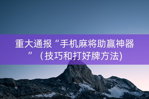 重大通报“手机麻将助赢神器”（技巧和打好牌方法)