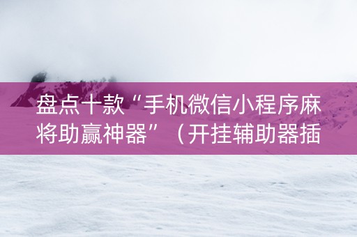 盘点十款“手机微信小程序麻将助赢神器”（开挂辅助器插件)
