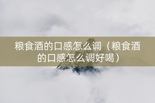 粮食酒的口感怎么调（粮食酒的口感怎么调好喝）