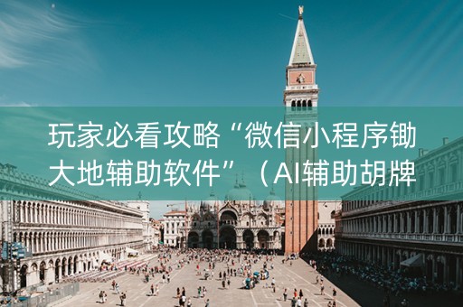 玩家必看攻略“微信小程序锄大地辅助软件”（AI辅助胡牌规则)