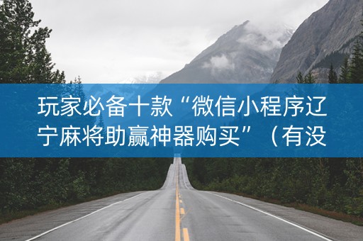 玩家必备十款“微信小程序辽宁麻将助赢神器购买”（有没有猫腻)