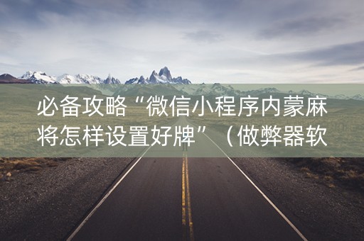 必备攻略“微信小程序内蒙麻将怎样设置好牌”（做弊器软件下载)