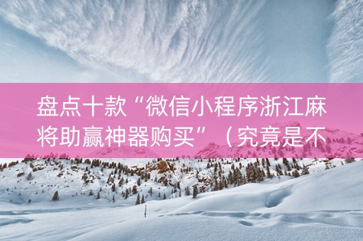 盘点十款“微信小程序浙江麻将助赢神器购买”（究竟是不是有挂)