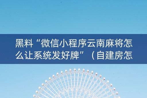 黑料“微信小程序云南麻将怎么让系统发好牌”（自建房怎么拿好牌)
