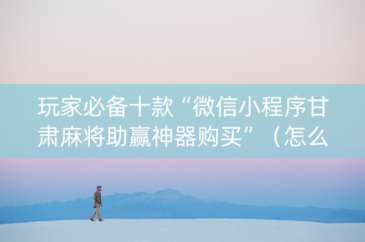 玩家必备十款“微信小程序甘肃麻将助赢神器购买”（怎么能调好牌)