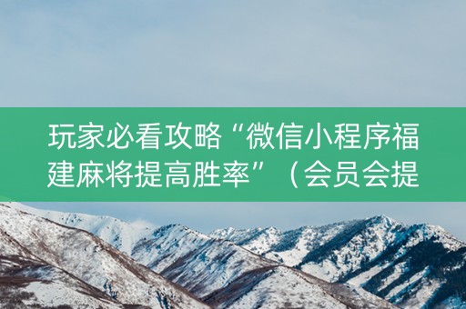 玩家必看攻略“微信小程序福建麻将提高胜率”（会员会提高胜率吗)