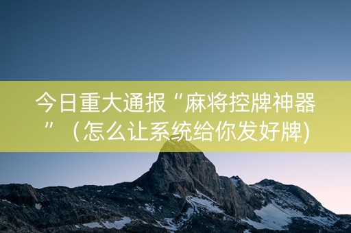 今日重大通报“麻将控牌神器”（怎么让系统给你发好牌)