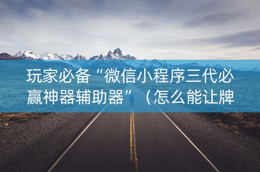玩家必备“微信小程序三代必赢神器辅助器”（怎么能让牌好一点)