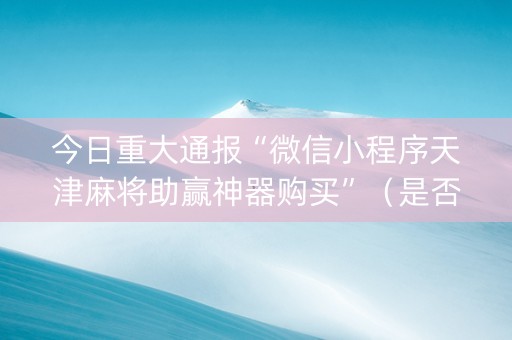 今日重大通报“微信小程序天津麻将助赢神器购买”（是否能开挂)