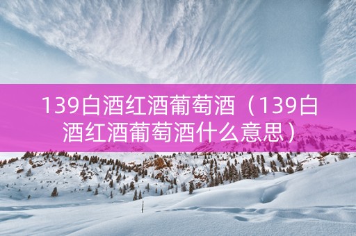 139白酒红酒葡萄酒（139白酒红酒葡萄酒什么意思）