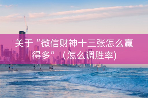 关于“微信财神十三张怎么赢得多”（怎么调胜率)