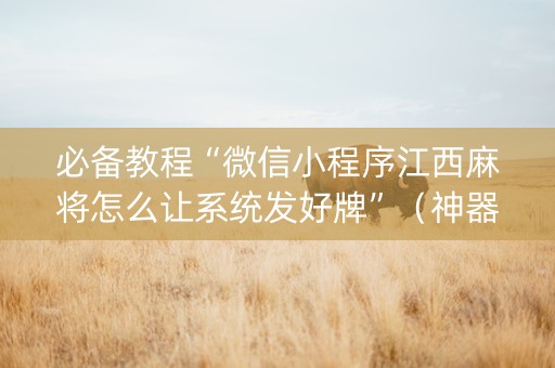必备教程“微信小程序江西麻将怎么让系统发好牌”（神器最新免费)