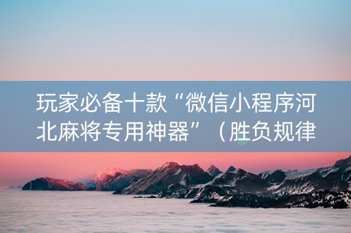 玩家必备十款“微信小程序河北麻将专用神器”（胜负规律拿好牌)