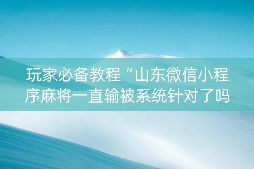玩家必备教程“山东微信小程序麻将一直输被系统针对了吗”（辅助器插件)