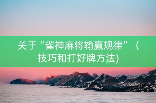 关于“雀神麻将输赢规律”（技巧和打好牌方法)