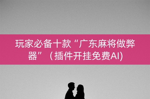 玩家必备十款“广东麻将做弊器”（插件开挂免费AI)