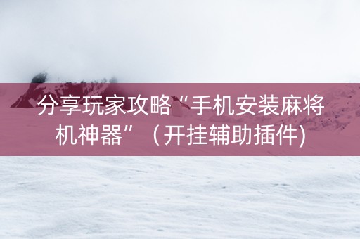 分享玩家攻略“手机安装麻将机神器”（开挂辅助插件)