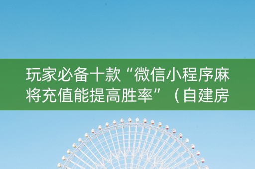 玩家必备十款“微信小程序麻将充值能提高胜率”（自建房怎么赢)