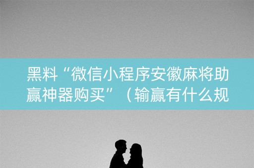 黑料“微信小程序安徽麻将助赢神器购买”（输赢有什么规律)