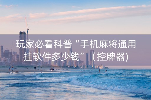 玩家必看科普“手机麻将通用挂软件多少钱”（控牌器)