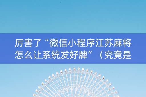 厉害了“微信小程序江苏麻将怎么让系统发好牌”（究竟是不是有挂)