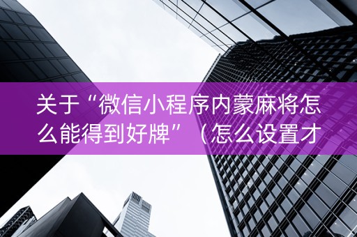 关于“微信小程序内蒙麻将怎么能得到好牌”（怎么设置才能赢)