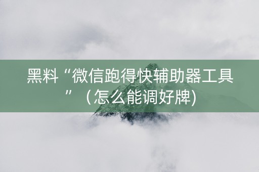 黑料“微信跑得快辅助器工具”（怎么能调好牌)