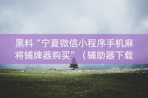 黑料“宁夏微信小程序手机麻将铺牌器购买”（辅助器下载)