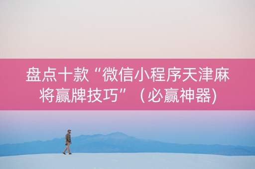 盘点十款“微信小程序天津麻将赢牌技巧”（必赢神器)