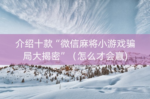 介绍十款“微信麻将小游戏骗局大揭密”（怎么才会赢)