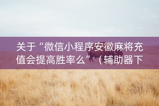 关于“微信小程序安徽麻将充值会提高胜率么”（辅助器下载)