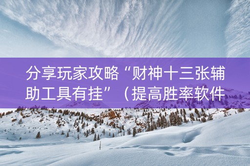分享玩家攻略“财神十三张辅助工具有挂”（提高胜率软件)