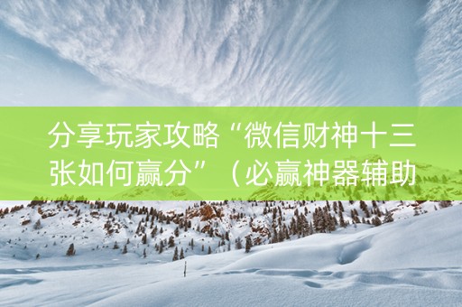 分享玩家攻略“微信财神十三张如何赢分”（必赢神器辅助器)