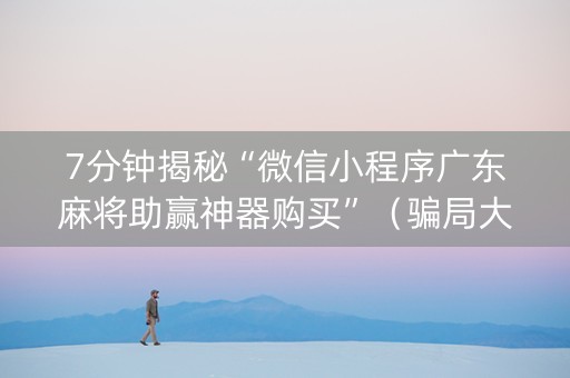 7分钟揭秘“微信小程序广东麻将助赢神器购买”（骗局大揭秘)