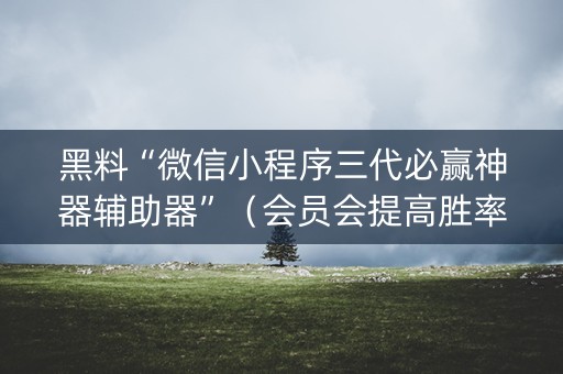 黑料“微信小程序三代必赢神器辅助器”（会员会提高胜率吗)