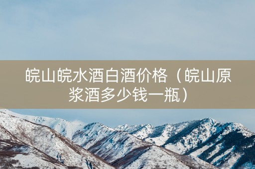 皖山皖水酒白酒价格（皖山原浆酒多少钱一瓶）