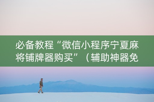 必备教程“微信小程序宁夏麻将铺牌器购买”（辅助神器免费)