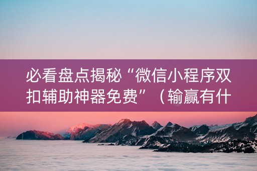 必看盘点揭秘“微信小程序双扣辅助神器免费”（输赢有什么规律)