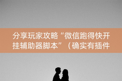 分享玩家攻略“微信跑得快开挂辅助器脚本”（确实有插件吗)