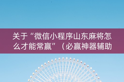 关于“微信小程序山东麻将怎么才能常赢”（必赢神器辅助器)