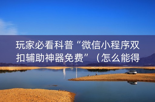 玩家必看科普“微信小程序双扣辅助神器免费”（怎么能得到好牌)
