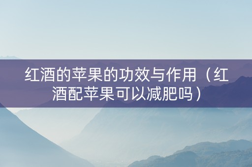 红酒的苹果的功效与作用（红酒配苹果可以减肥吗）