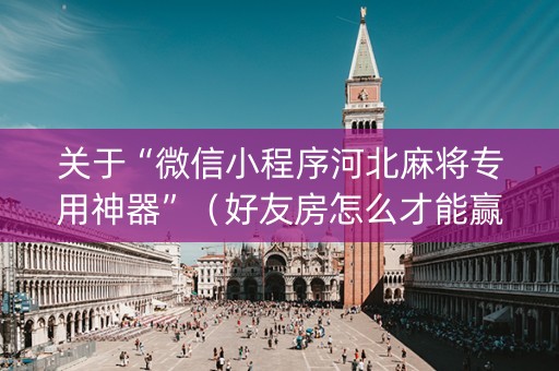 关于“微信小程序河北麻将专用神器”（好友房怎么才能赢)