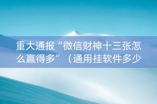 重大通报“微信财神十三张怎么赢得多”（通用挂软件多少钱)