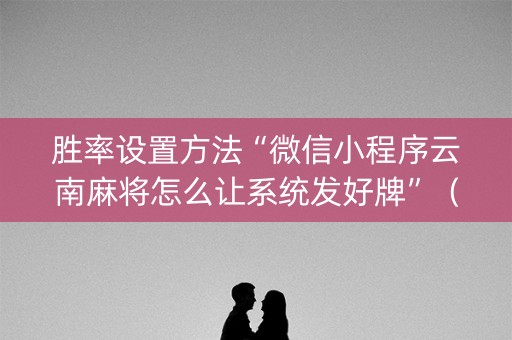 胜率设置方法“微信小程序云南麻将怎么让系统发好牌”（助赢神器)