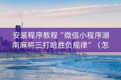 安装程序教程“微信小程序湖南麻将三打哈胜负规律”（怎么能调好牌)