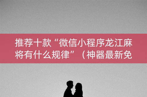 推荐十款“微信小程序龙江麻将有什么规律”（神器最新免费)
