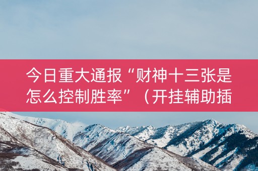 今日重大通报“财神十三张是怎么控制胜率”（开挂辅助插件)